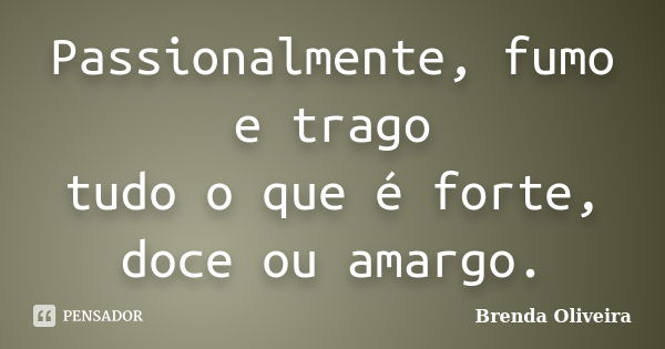 Passionalmente, fumo e trago tudo o que é forte, doce ou amargo.... Frase de Brenda Oliveira.