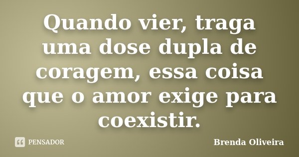 Quando vier, traga uma dose dupla de coragem, essa coisa que o amor exige para coexistir.... Frase de Brenda Oliveira.