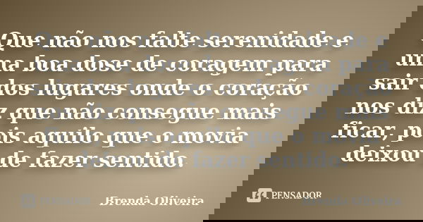 Que não nos falte serenidade e uma boa dose de coragem para sair dos lugares onde o coração nos diz que não consegue mais ficar, pois aquilo que o movia deixou ... Frase de Brenda Oliveira.