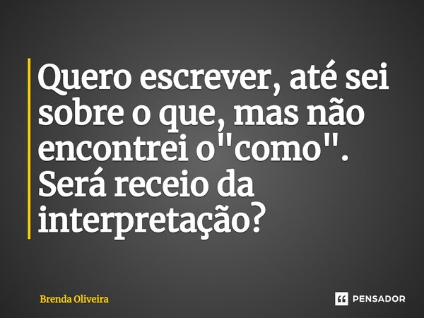 Quero escrever, até sei sobre o que, mas não encontrei o "como". Será receio da interpretação?⁠... Frase de Brenda Oliveira.