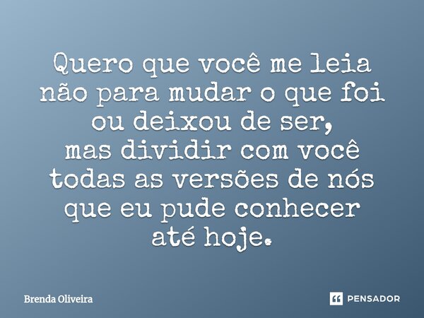 Quero que você me leia não para mudar o que foi ou deixou de ser, mas dividir com você todas as versões de nós que eu pude conhecer até hoje.... Frase de Brenda Oliveira.