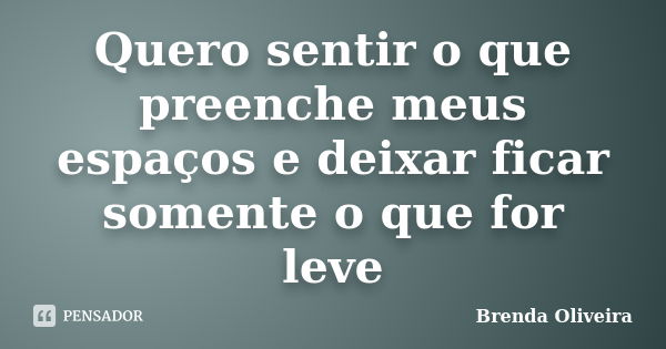 Quero sentir o que preenche meus espaços e deixar ficar somente o que for leve... Frase de Brenda Oliveira.