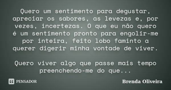 Quero um sentimento para degustar, apreciar os sabores, as levezas e, por vezes, incertezas. O que eu não quero é um sentimento pronto para engolir-me por intei... Frase de Brenda Oliveira.