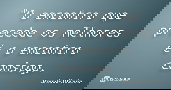 "O encontro que precede os melhores é o encontro consigo.... Frase de Brenda Oliveira.