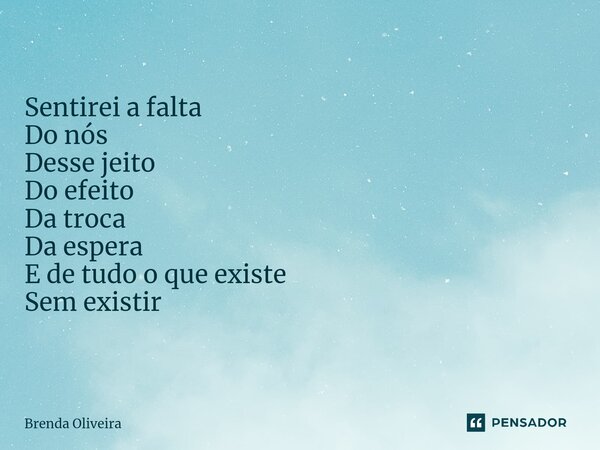 Sentirei a falta Do nós Desse jeito Do efeito Da troca Da espera E de tudo o que existe Sem existir... Frase de Brenda Oliveira.