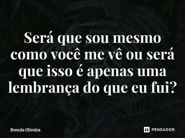 Será que sou mesmo como você me vê ou será que isso é apenas uma lembrança do que eu fui?⁠... Frase de Brenda Oliveira.