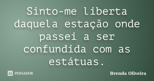 Sinto-me liberta daquela estação onde passei a ser confundida com as estátuas.... Frase de Brenda Oliveira.