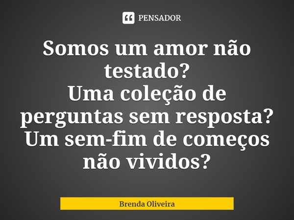 ⁠⁠Somos um amor não testado?
Uma coleção de perguntas sem resposta?
Um sem-fim de começos não vividos?... Frase de Brenda Oliveira.