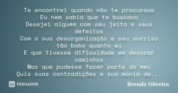 Te encontrei quando não te procurava Eu nem sabia que te buscava Desejei alguém com seu jeito e seus defeitos Com a sua desorganização e seu sorriso tão bobo qu... Frase de Brenda Oliveira.