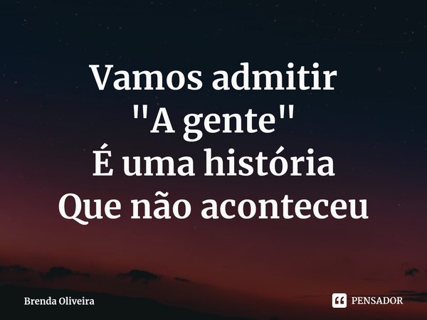 ⁠Vamos admitir
"A gente"
É uma história
Que não aconteceu... Frase de Brenda Oliveira.