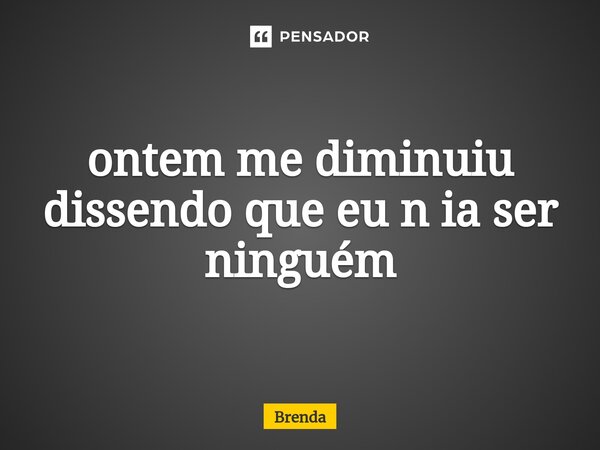 ⁠ontem me diminuiu dissendo que eu n ia ser ninguém... Frase de brenda.