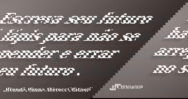 Escreva seu futuro há lápis para não se arrepender e errar no seu futuro .... Frase de Brenda Penna Merecci Patueli.