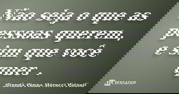Não seja o que as pessoas querem, e sim que você quer .... Frase de Brenda Penna Merecci Patueli.
