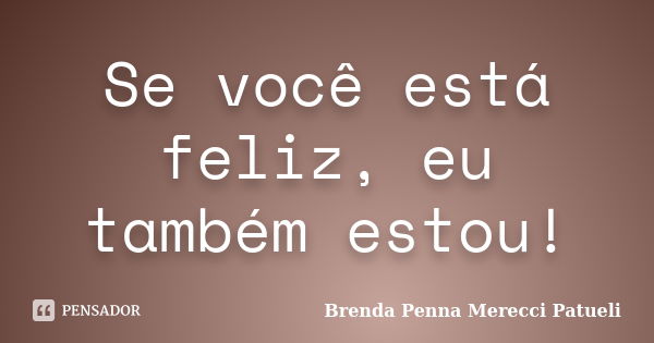 Se você está feliz, eu também estou!... Frase de Brenda Penna Merecci Patueli.