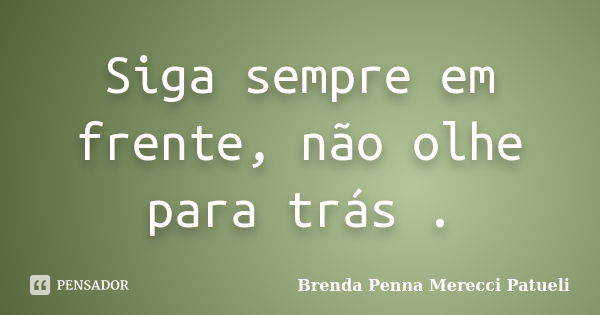 Siga sempre em frente, não olhe para trás .... Frase de Brenda Penna Merecci Patueli.