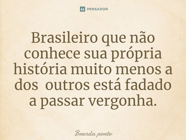 ⁠Brasileiro que não conhece sua própria história muito menos a dos outros está fadado a passar vergonha.... Frase de Brenda porto.