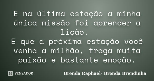 E na última estação a minha única missão foi aprender a lição. E que a próxima estação você venha a milhão, traga muita paixão e bastante emoção.... Frase de Brenda Raphael - Brenda Brendinha.