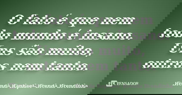 O fato é que nem todo mundo é insano. Uns são muito, outros nem tanto.... Frase de Brenda Raphael- Brenda Brendinha.