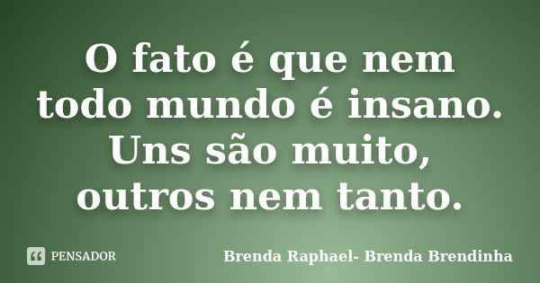 O fato é que nem todo mundo é insano. Uns são muito, outros nem tanto.... Frase de Brenda Raphael- Brenda Brendinha.