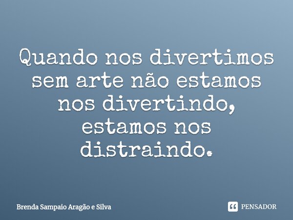 ⁠Quando nos divertimos sem arte não estamos nos divertindo, estamos nos distraindo.... Frase de Brenda Sampaio Aragão e Silva.