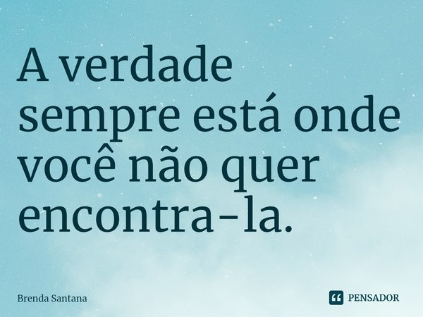 ⁠A verdade sempre está onde você não quer encontra-la.... Frase de Brenda Santana.