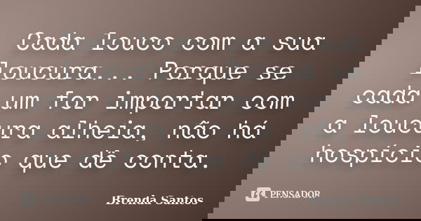 Cada louco com a sua loucura... Porque se cada um for importar com a loucura alheia, não há hospício que dê conta.... Frase de Brenda Santos.