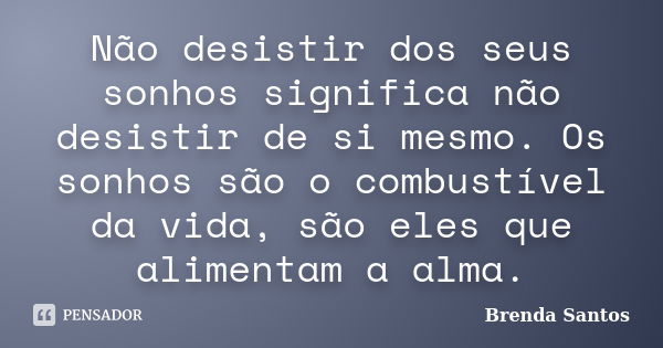 Não desistir dos seus sonhos significa não desistir de si mesmo. Os sonhos são o combustível da vida, são eles que alimentam a alma.... Frase de Brenda Santos.