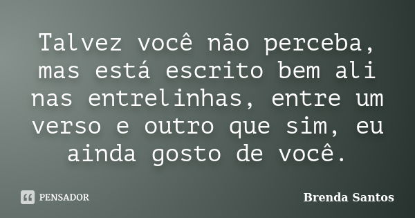 Talvez você não perceba, mas está escrito bem ali nas entrelinhas, entre um verso e outro que sim, eu ainda gosto de você.... Frase de Brenda Santos.