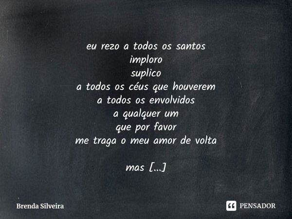 eu rezo a todos os santos
imploro
suplico
a todos os céus que houverem
a todos os envolvidos
a qualquer um
que por favor
me traga o meu amor de volta mas
o meu ... Frase de Brenda Silveira.