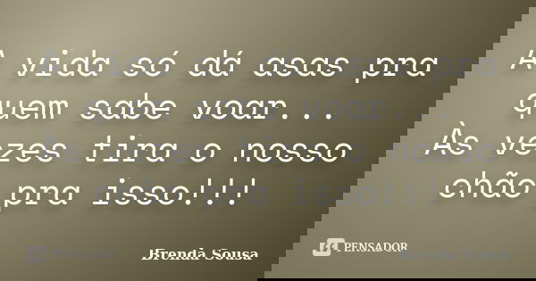 A vida só dá asas pra quem sabe voar... Às vezes tira o nosso chão pra isso!!!... Frase de Brenda Sousa.