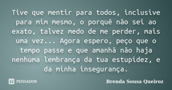 Tive que mentir para todos, inclusive para mim mesmo, o porquê não sei ao exato, talvez medo de me perder, mais uma vez... Agora espero, peço que o tempo passe ... Frase de Brenda Sousa Queiroz.