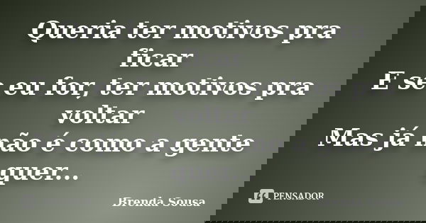 Queria ter motivos pra ficar E se eu for, ter motivos pra voltar Mas já não é como a gente quer...... Frase de Brenda Sousa.