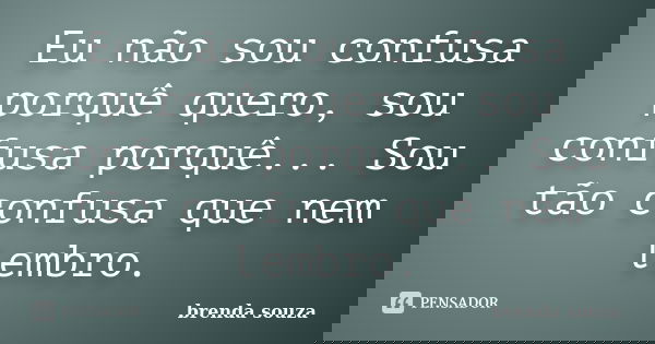 Eu não sou confusa porquê quero, sou confusa porquê... Sou tão confusa que nem lembro.... Frase de Brenda Souza.
