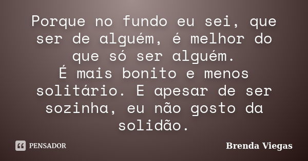 Porque no fundo eu sei, que ser de alguém, é melhor do que só ser alguém. É mais bonito e menos solitário. E apesar de ser sozinha, eu não gosto da solidão.... Frase de Brenda Viegas.