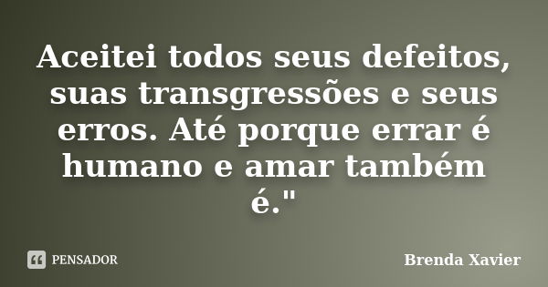 Aceitei todos seus defeitos, suas transgressões e seus erros. Até porque errar é humano e amar também é."... Frase de Brenda Xavier.