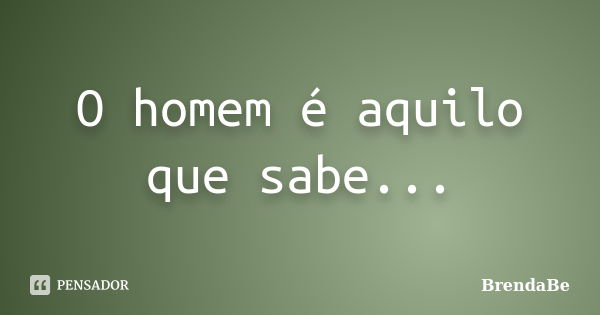 O homem é aquilo que sabe...... Frase de BrendaBe.