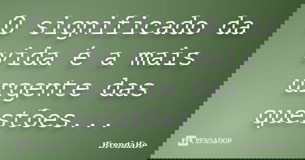O significado da vida é a mais urgente das questões...... Frase de BrendaBe.