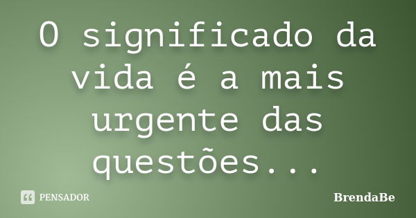 O significado da vida é a mais urgente das questões...... Frase de BrendaBe.