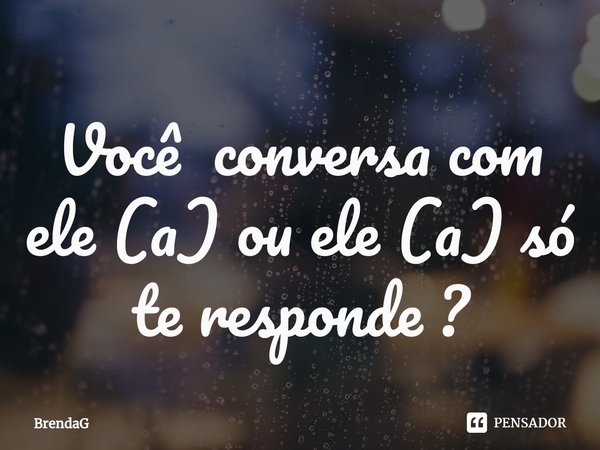 Você conversa com ele (a) ou ele (a) só te responde ?... Frase de BrendaG.