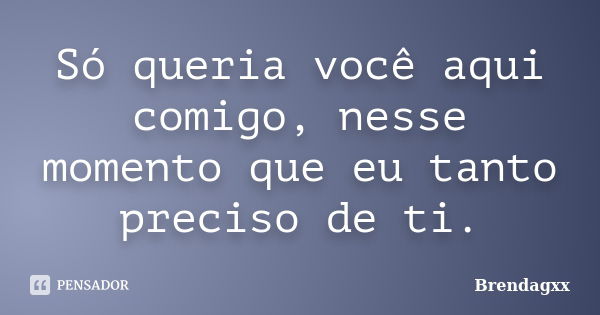 Só queria você aqui comigo, nesse momento que eu tanto preciso de ti.... Frase de Brendagxx.