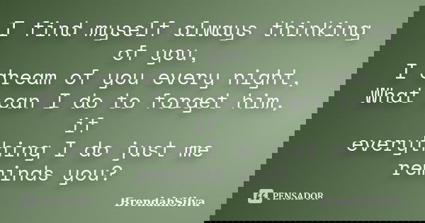 I find myself always thinking of you, I dream of you every night, What can I do to forget him, if everything I do just me reminds you?... Frase de BrendahSilva.