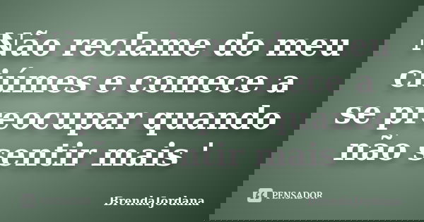 Não reclame do meu ciúmes e comece a se preocupar quando não sentir mais '... Frase de BrendaJordana.