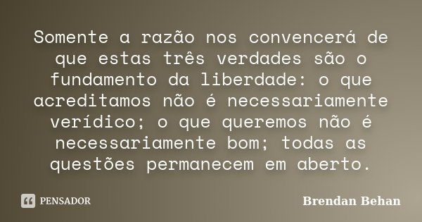 Somente a razão nos convencerá de que estas três verdades são o fundamento da liberdade: o que acreditamos não é necessariamente verídico; o que queremos não é ... Frase de Brendan Behan.