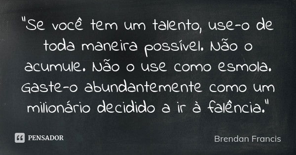 "Se você tem um talento, use-o de toda maneira possível. Não o acumule. Não o use como esmola. Gaste-o abundantemente como um milionário decidido a ir à fa... Frase de Brendan Francis.