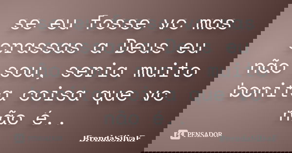 se eu fosse vc mas crassas a Deus eu não sou, seria muito bonita coisa que vc não é..... Frase de BrendaSilvaF.