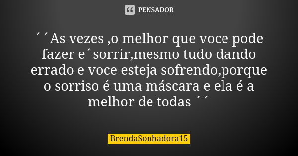 ´´As vezes ,o melhor que voce pode fazer e´sorrir,mesmo tudo dando errado e voce esteja sofrendo,porque o sorriso é uma máscara e ela é a melhor de todas ´´... Frase de BrendaSonhadora15.