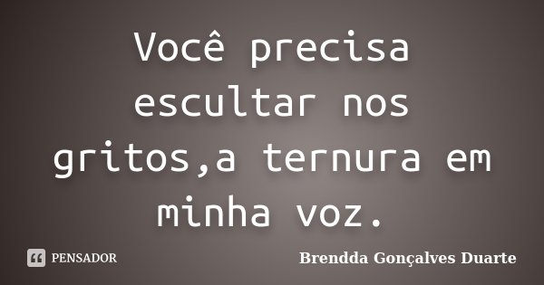 Você precisa escultar nos gritos,a ternura em minha voz.... Frase de Brendda Gonçalves Duarte.