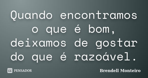 Quando encontramos o que é bom, deixamos de gostar do que é razoável.... Frase de Brendell Monteiro.