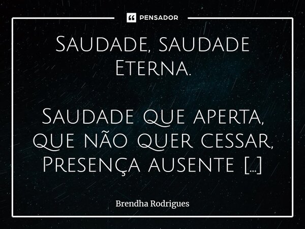 Saudade, saudade Eterna. ⁠Saudade que aperta, que não quer cessar, Presença ausente que insiste em ficar, No tempo que passa, mas nunca carrega, Essa dor silenc... Frase de Brendha Rodrigues.