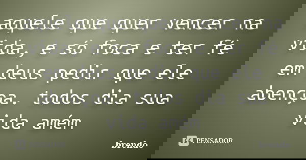 aquele que quer vencer na vida, e só foca e ter fé em deus pedir que ele abençoa. todos dia sua vida amém... Frase de brENdo.